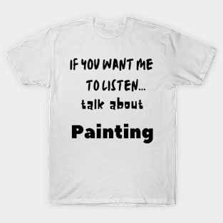 if you want me to listen talk about painting T-Shirt